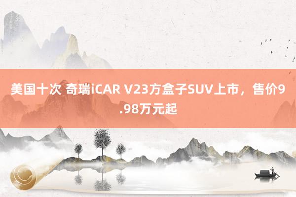 美国十次 奇瑞iCAR V23方盒子SUV上市，售价9.98万元起