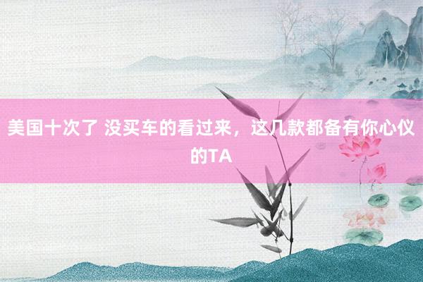 美国十次了 没买车的看过来，这几款都备有你心仪的TA