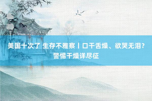 美国十次了 生存不雅察丨口干舌燥、欲哭无泪？警惕干燥详尽征