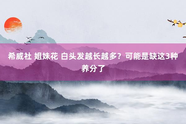 希威社 姐妹花 白头发越长越多？可能是缺这3种养分了