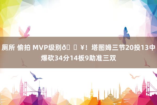厕所 偷拍 MVP级别🔥！塔图姆三节20投13中爆砍34分14板9助准三双