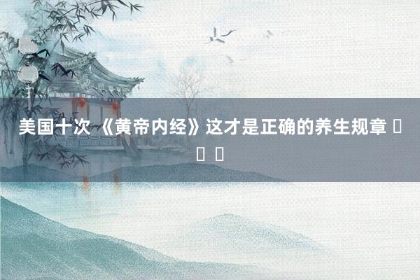 美国十次 《黄帝内经》这才是正确的养生规章 ​​​