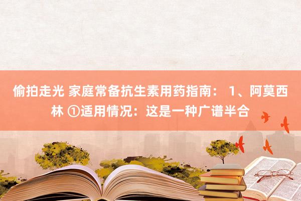偷拍走光 家庭常备抗生素用药指南： 1、阿莫西林 ①适用情况：这是一种广谱半合