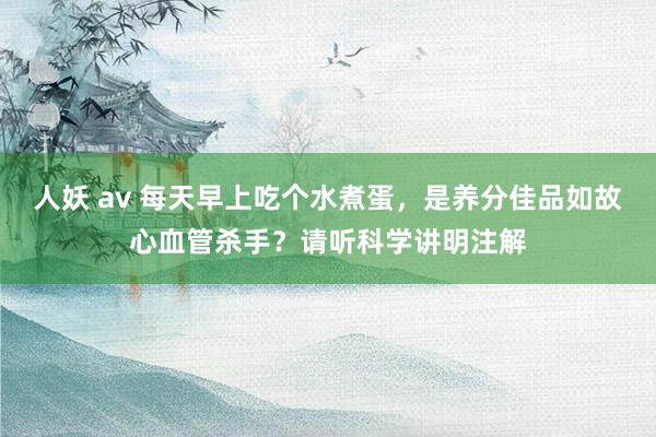 人妖 av 每天早上吃个水煮蛋，是养分佳品如故心血管杀手？请听科学讲明注解