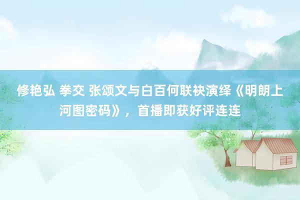 修艳弘 拳交 张颂文与白百何联袂演绎《明朗上河图密码》，首播即获好评连连