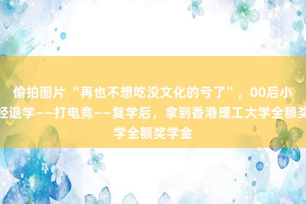 偷拍图片 “再也不想吃没文化的亏了”，00后小伙历经退学——打电竞——复学后，拿到香港理工大学全额奖学金