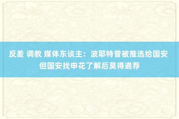 反差 调教 媒体东谈主：波耶特曾被推选给国安 但国安找申花了解后莫得遴荐