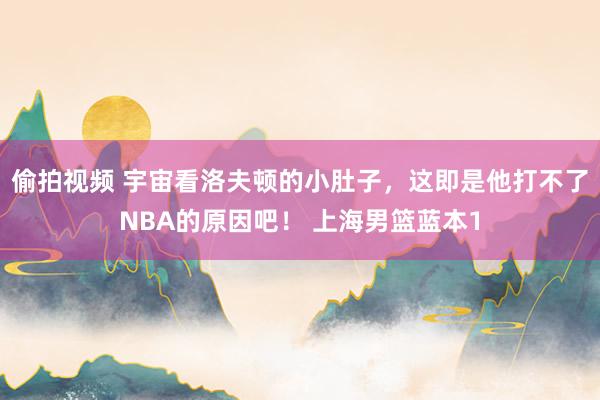 偷拍视频 宇宙看洛夫顿的小肚子，这即是他打不了NBA的原因吧！ 上海男篮蓝本1
