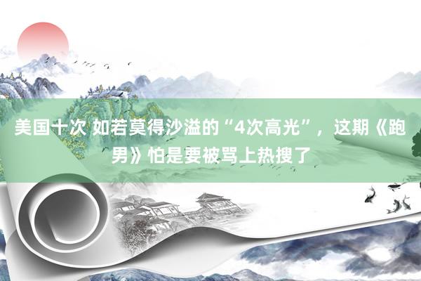 美国十次 如若莫得沙溢的“4次高光”，这期《跑男》怕是要被骂上热搜了