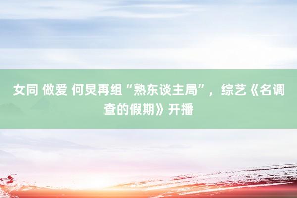 女同 做爱 何炅再组“熟东谈主局”，综艺《名调查的假期》开播