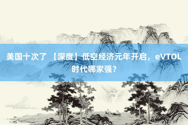 美国十次了 【深度】低空经济元年开启，eVTOL时代哪家强？
