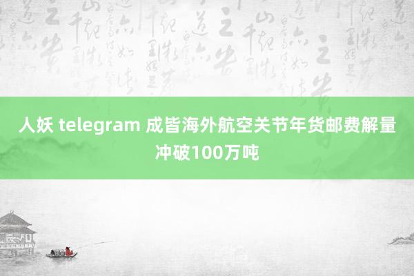 人妖 telegram 成皆海外航空关节年货邮费解量冲破100万吨