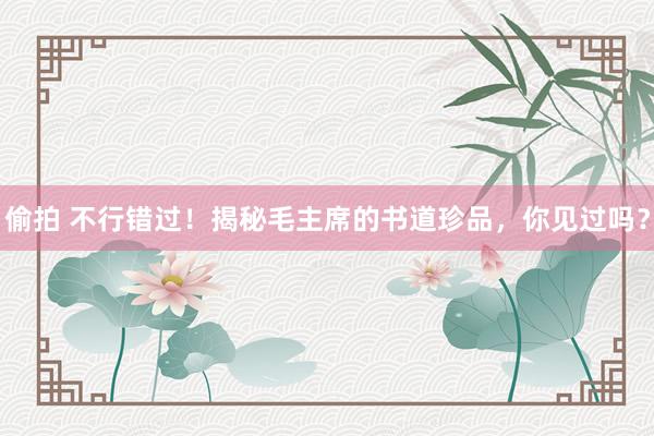 偷拍 不行错过！揭秘毛主席的书道珍品，你见过吗？
