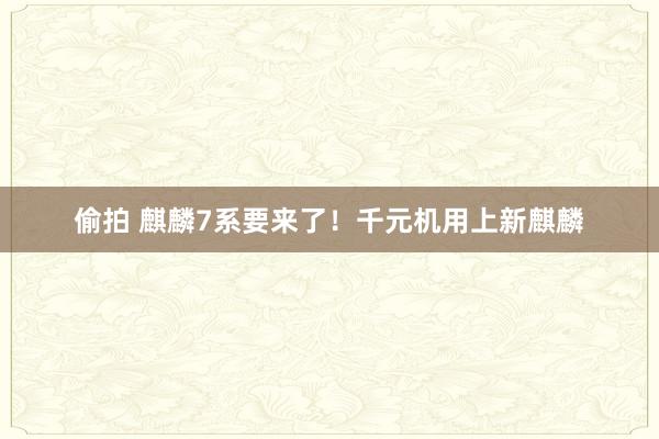 偷拍 麒麟7系要来了！千元机用上新麒麟