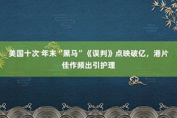 美国十次 年末“黑马”《误判》点映破亿，港片佳作频出引护理