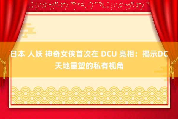 日本 人妖 神奇女侠首次在 DCU 亮相：揭示DC天地重塑的私有视角