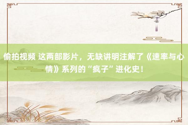 偷拍视频 这两部影片，无缺讲明注解了《速率与心情》系列的“疯子”进化史！
