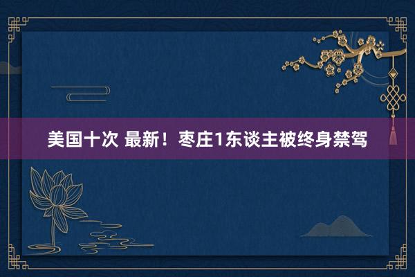 美国十次 最新！枣庄1东谈主被终身禁驾