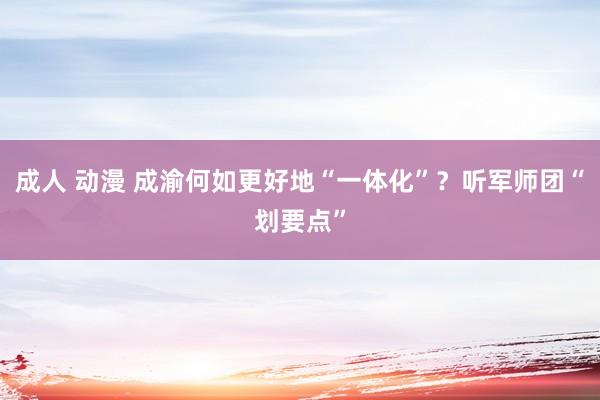 成人 动漫 成渝何如更好地“一体化”？听军师团“划要点”
