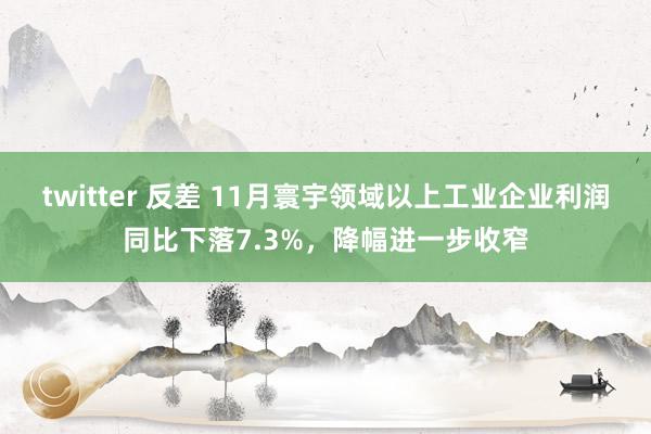 twitter 反差 11月寰宇领域以上工业企业利润同比下落7.3%，降幅进一步收窄