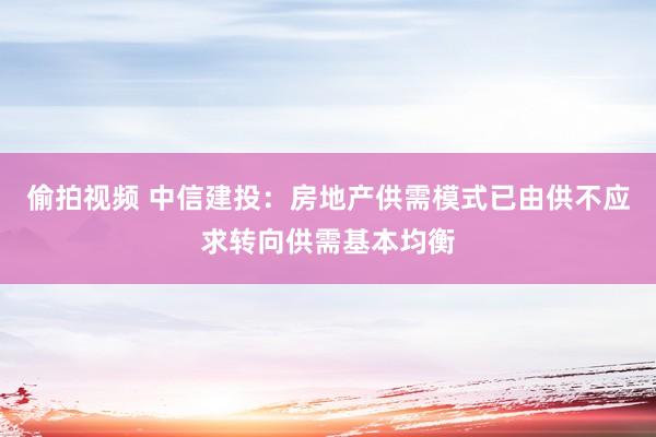 偷拍视频 中信建投：房地产供需模式已由供不应求转向供需基本均衡
