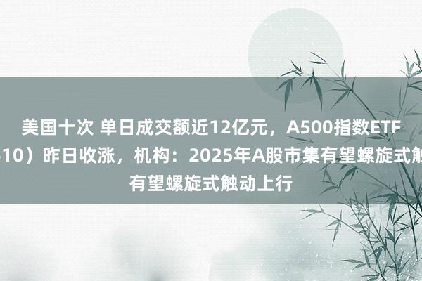 美国十次 单日成交额近12亿元，A500指数ETF（560610）昨日收涨，机构：2025年A股市集有望螺旋式触动上行