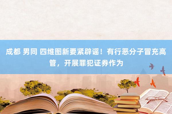 成都 男同 四维图新要紧辟谣！有行恶分子冒充高管，开展罪犯证券作为