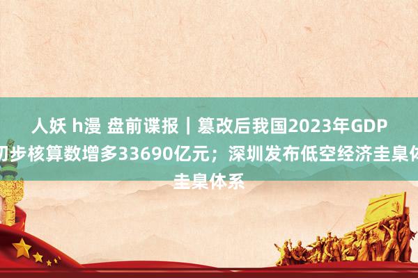 人妖 h漫 盘前谍报｜篡改后我国2023年GDP比初步核算数增多33690亿元；深圳发布低空经济圭臬体系
