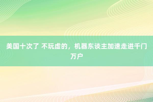 美国十次了 不玩虚的，机器东谈主加速走进千门万户