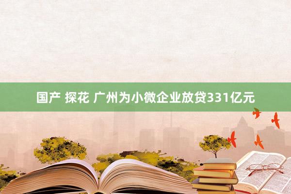 国产 探花 广州为小微企业放贷331亿元