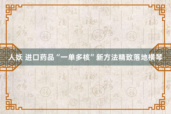 人妖 进口药品“一单多核”新方法精致落地横琴
