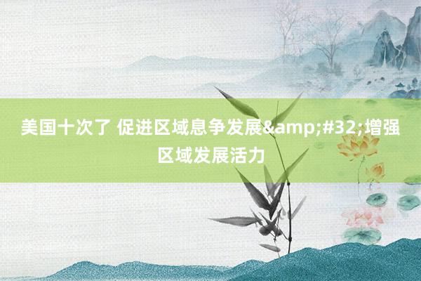 美国十次了 促进区域息争发展&#32;增强区域发展活力