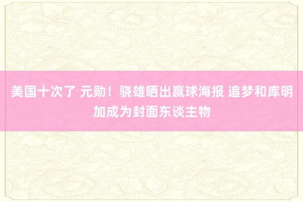 美国十次了 元勋！骁雄晒出赢球海报 追梦和库明加成为封面东谈主物
