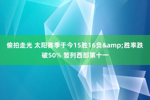 偷拍走光 太阳赛季于今15胜16负&胜率跌破50% 暂列西部第十一