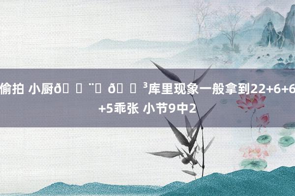 偷拍 小厨👨‍🍳库里现象一般拿到22+6+6+5乖张 小节9中2