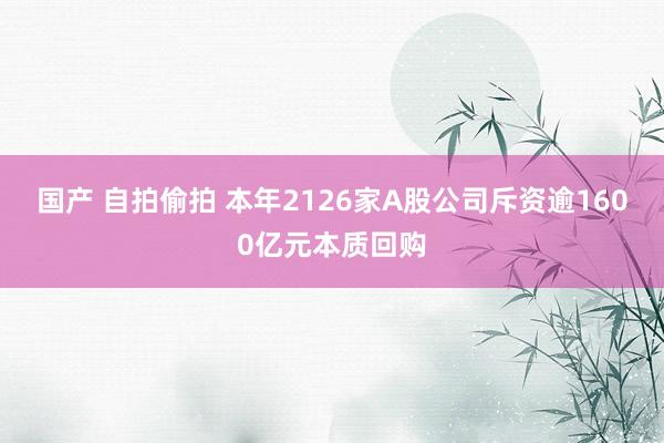 国产 自拍偷拍 本年2126家A股公司斥资逾1600亿元本质回购