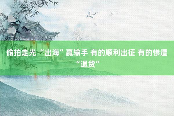 偷拍走光 “出海”赢输手 有的顺利出征 有的惨遭“退货”