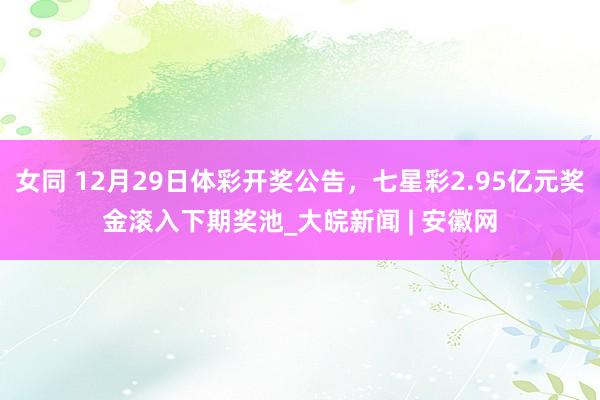 女同 12月29日体彩开奖公告，七星彩2.95亿元奖金滚入下期奖池_大皖新闻 | 安徽网