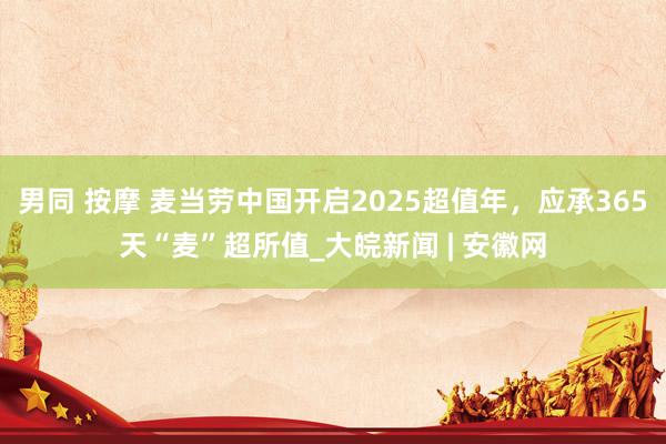 男同 按摩 麦当劳中国开启2025超值年，应承365天“麦”超所值_大皖新闻 | 安徽网