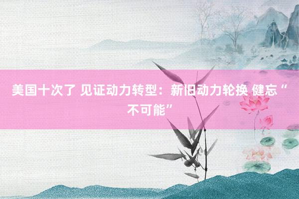 美国十次了 见证动力转型：新旧动力轮换 健忘“不可能”