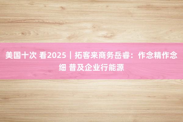 美国十次 看2025｜拓客来商务岳睿：作念精作念细 普及企业行能源