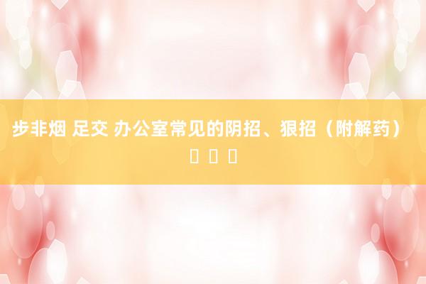 步非烟 足交 办公室常见的阴招、狠招（附解药） ​​​