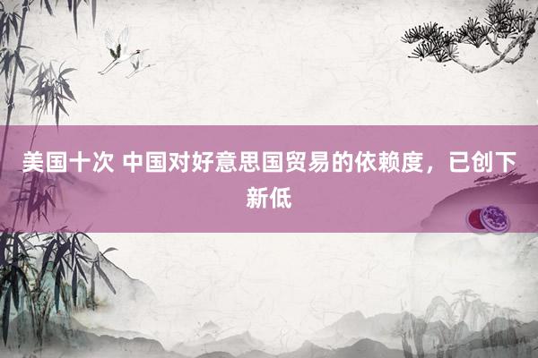 美国十次 中国对好意思国贸易的依赖度，已创下新低