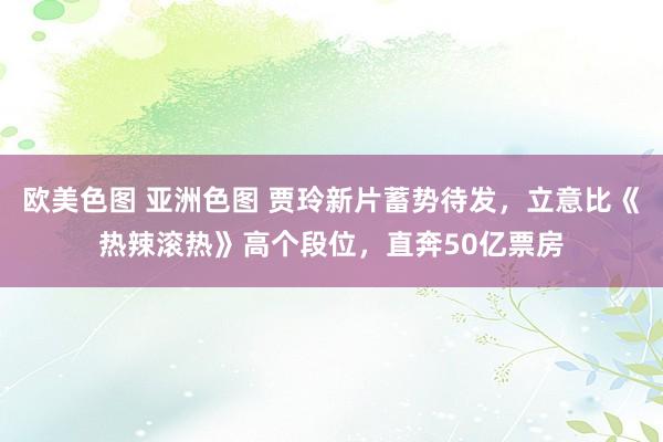 欧美色图 亚洲色图 贾玲新片蓄势待发，立意比《热辣滚热》高个段位，直奔50亿票房
