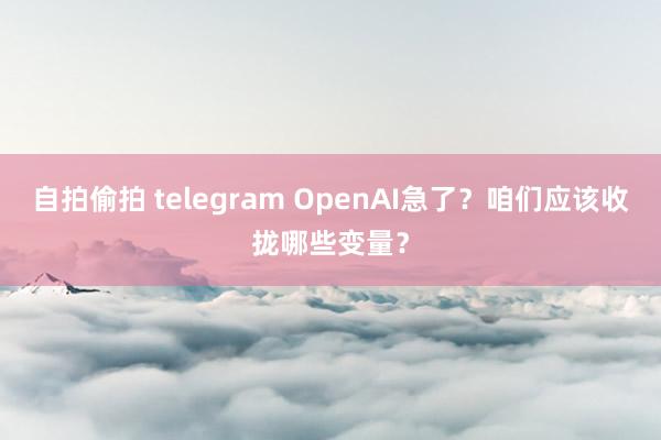 自拍偷拍 telegram OpenAI急了？咱们应该收拢哪些变量？