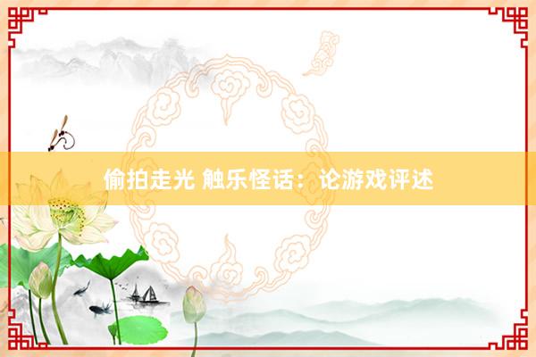 偷拍走光 触乐怪话：论游戏评述
