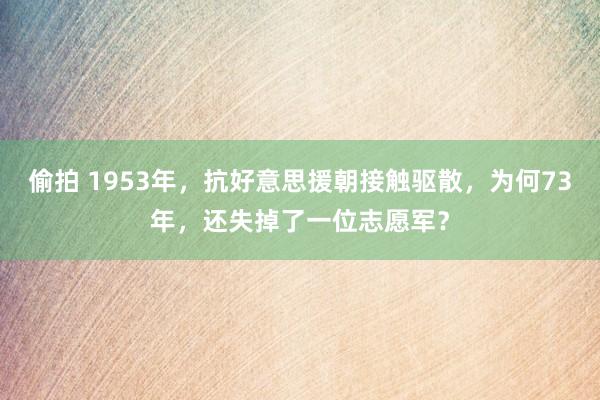 偷拍 1953年，抗好意思援朝接触驱散，为何73年，还失掉了一位志愿军？