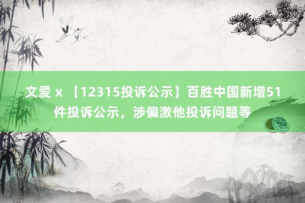 文爱 x 【12315投诉公示】百胜中国新增51件投诉公示，涉偏激他投诉问题等