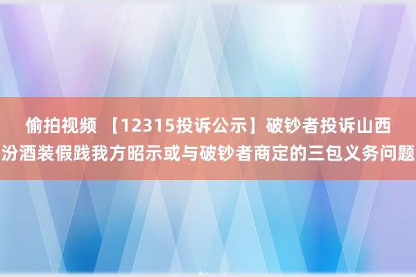 偷拍视频 【12315投诉公示】破钞者投诉山西汾酒装假践我方昭示或与破钞者商定的三包义务问题