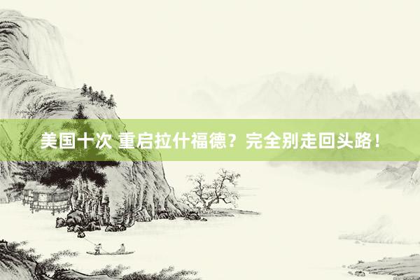 美国十次 重启拉什福德？完全别走回头路！